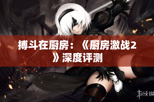 搏斗在厨房：《厨房激战2》深度评测