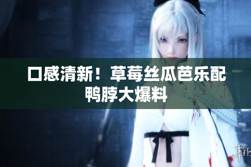 口感清新！草莓丝瓜芭乐配鸭脖大爆料