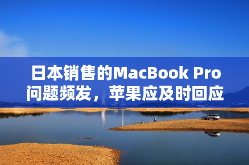 日本销售的MacBook Pro问题频发，苹果应及时回应