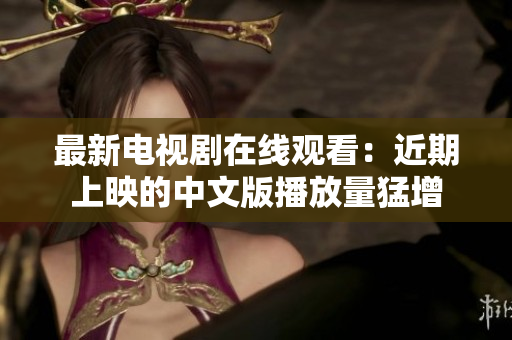 最新电视剧在线观看：近期上映的中文版播放量猛增