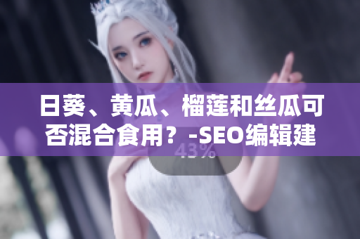 日葵、黄瓜、榴莲和丝瓜可否混合食用？-SEO编辑建议