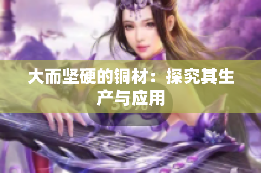 大而坚硬的铜材：探究其生产与应用