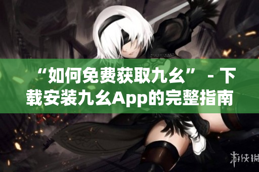 “如何免费获取九幺” - 下载安装九幺App的完整指南