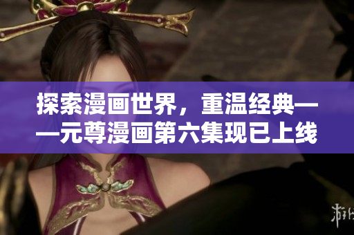 探索漫画世界，重温经典——元尊漫画第六集现已上线
