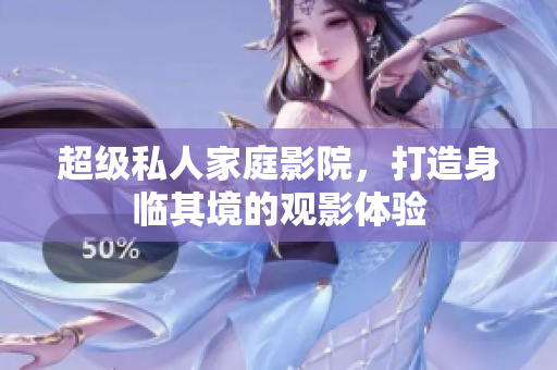 超级私人家庭影院，打造身临其境的观影体验
