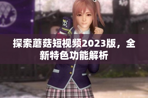探索蘑菇短视频2023版，全新特色功能解析