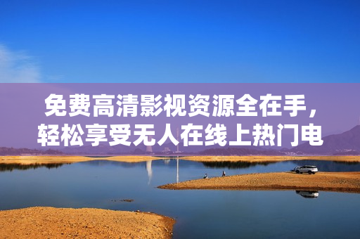 免费高清影视资源全在手，轻松享受无人在线上热门电影、电视节目！