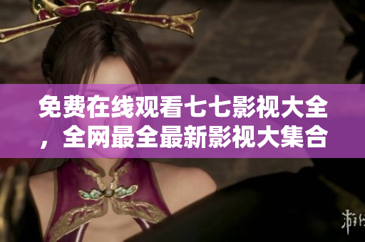 免费在线观看七七影视大全，全网最全最新影视大集合