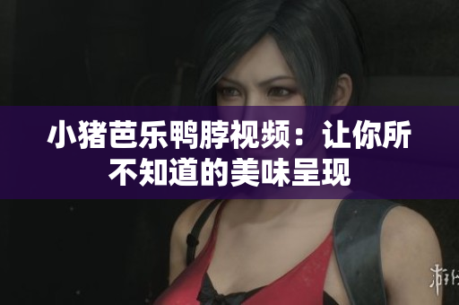 小猪芭乐鸭脖视频：让你所不知道的美味呈现