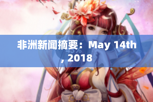 非洲新闻摘要：May 14th, 2018