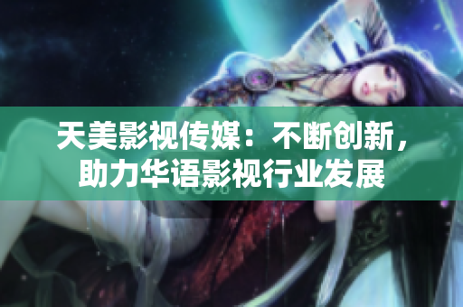天美影视传媒：不断创新，助力华语影视行业发展