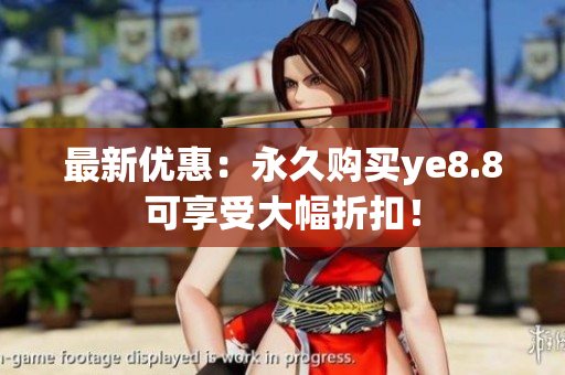 最新优惠：永久购买ye8.8可享受大幅折扣！