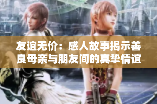 友谊无价：感人故事揭示善良母亲与朋友间的真挚情谊