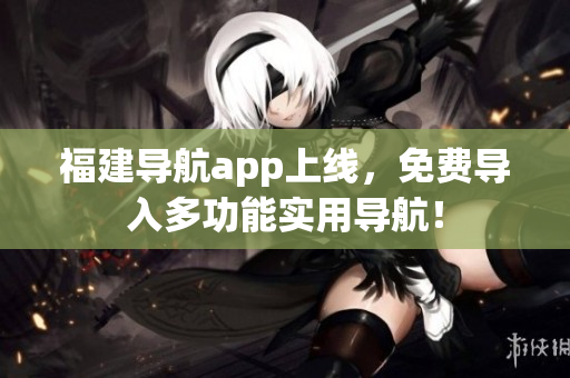 福建导航app上线，免费导入多功能实用导航！
