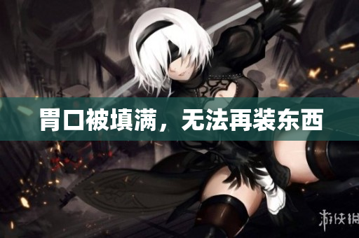 胃口被填满，无法再装东西
