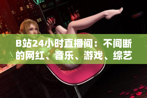 B站24小时直播间：不间断的网红、音乐、游戏、综艺直播！