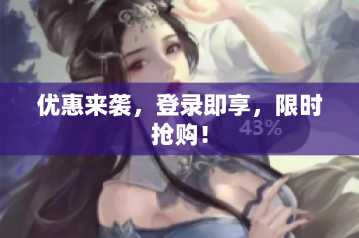 优惠来袭，登录即享，限时抢购！
