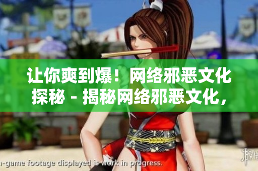 让你爽到爆！网络邪恶文化探秘 - 揭秘网络邪恶文化，让你享受无限快感！