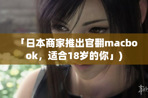 「日本商家推出官翻macbook，适合18岁的你」)