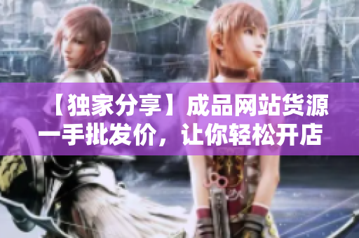 【独家分享】成品网站货源一手批发价，让你轻松开店赚大钱