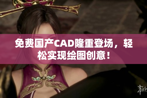 免费国产CAD隆重登场，轻松实现绘图创意！