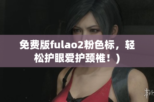 免费版fulao2粉色标，轻松护眼爱护颈椎！)