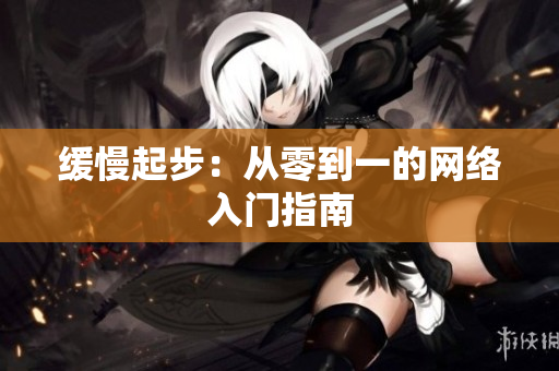 缓慢起步：从零到一的网络入门指南