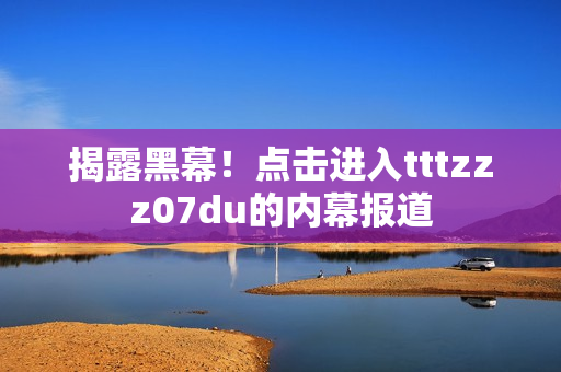 揭露黑幕！点击进入tttzzz07du的内幕报道