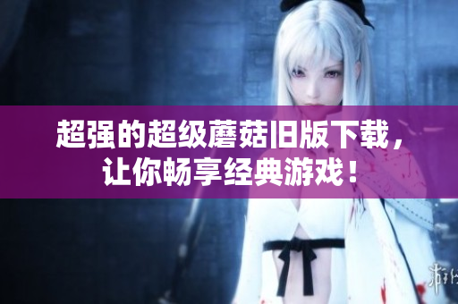 超强的超级蘑菇旧版下载，让你畅享经典游戏！
