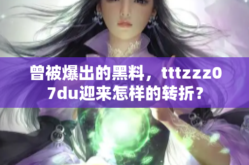曾被爆出的黑料，tttzzz07du迎来怎样的转折？