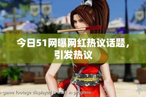 今日51网曝网红热议话题，引发热议