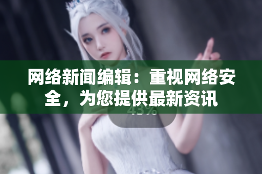网络新闻编辑：重视网络安全，为您提供最新资讯