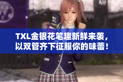 TXL金银花笔趣新鲜来袭，以双管齐下征服你的味蕾！