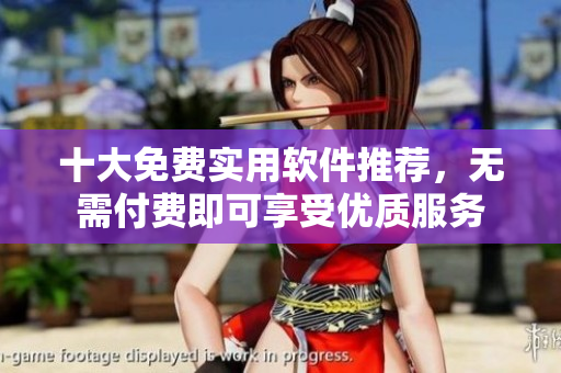 十大免费实用软件推荐，无需付费即可享受优质服务