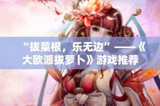 “拔菜根，乐无边”——《大欧派拔萝卜》游戏推荐