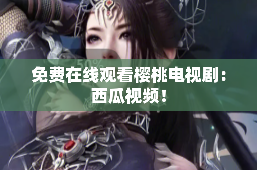免费在线观看樱桃电视剧：西瓜视频！