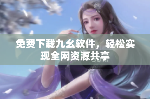 免费下载九幺软件，轻松实现全网资源共享