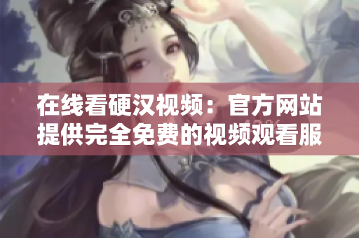 在线看硬汉视频：官方网站提供完全免费的视频观看服务