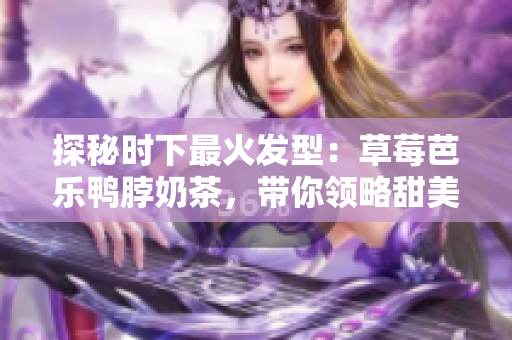 探秘时下最火发型：草莓芭乐鸭脖奶茶，带你领略甜美与帅气的完美结合！