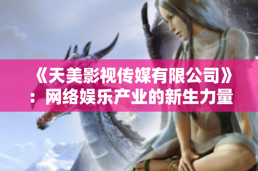 《天美影视传媒有限公司》：网络娱乐产业的新生力量