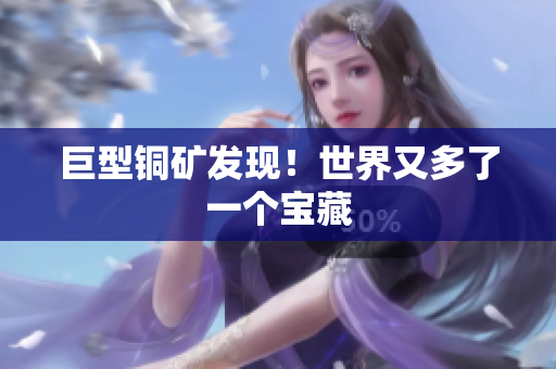 巨型铜矿发现！世界又多了一个宝藏