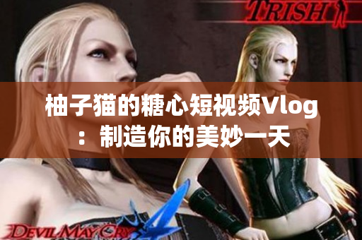 柚子猫的糖心短视频Vlog：制造你的美妙一天