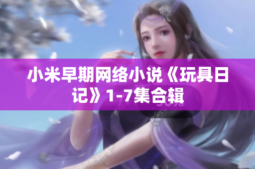 小米早期网络小说《玩具日记》1-7集合辑