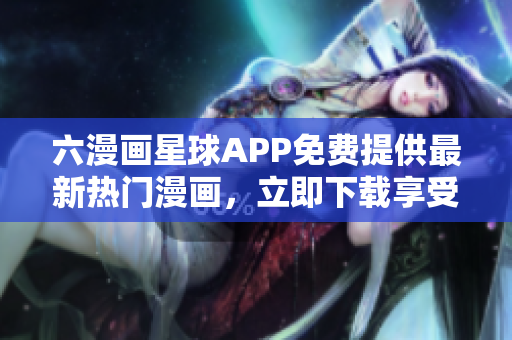 六漫画星球APP免费提供最新热门漫画，立即下载享受精彩漫画世界