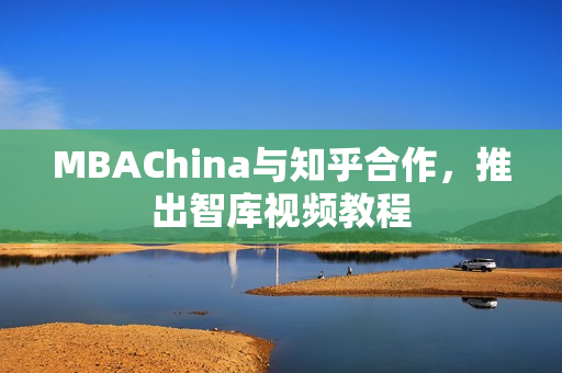 MBAChina与知乎合作，推出智库视频教程