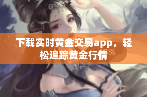 下载实时黄金交易app，轻松追踪黄金行情