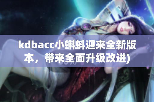 kdbacc小蝌蚪迎来全新版本，带来全面升级改进)