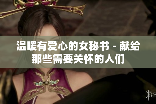 温暖有爱心的女秘书 - 献给那些需要关怀的人们