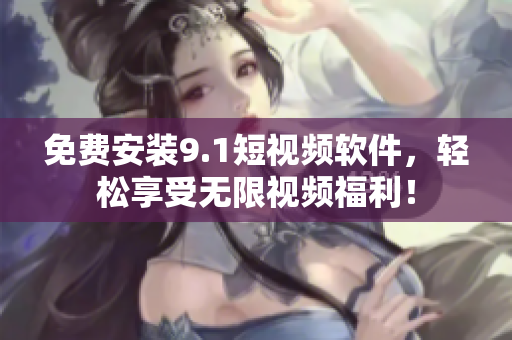 免费安装9.1短视频软件，轻松享受无限视频福利！