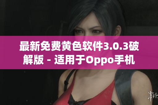 最新免费黄色软件3.0.3破解版 - 适用于Oppo手机
